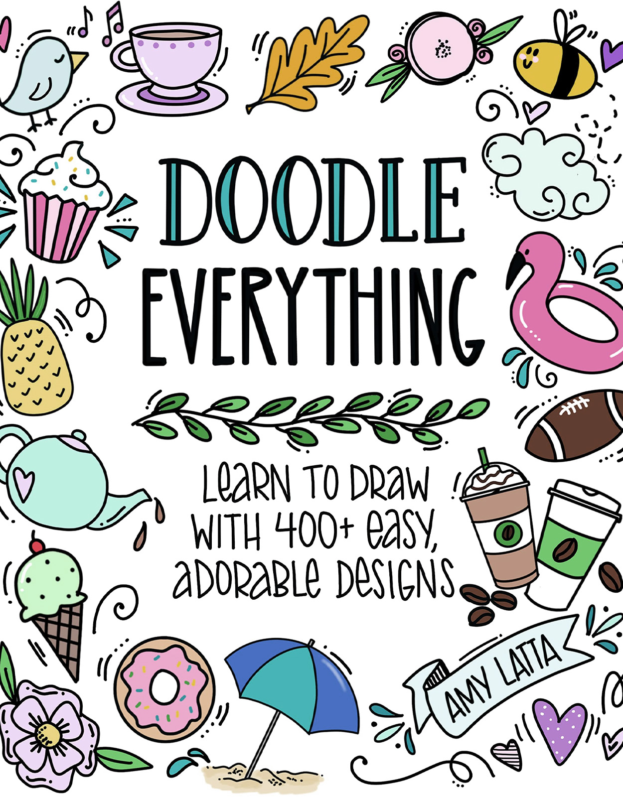  Doodle Everything!: Learn to Draw with 400+ Easy, Adorable Designs by Amy Latta